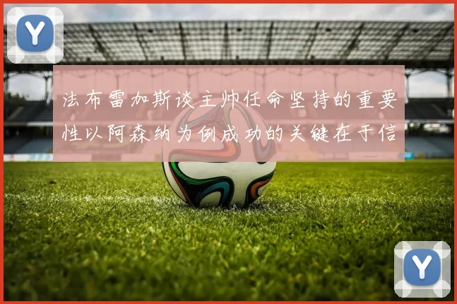 法布雷加斯谈主帅任命坚持的重要性以阿森纳为例成功的关键在于信任与耐心