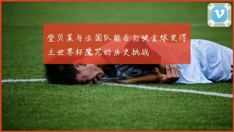 登贝莱与法国队能否打破金球奖得主世界杯魔咒的历史挑战