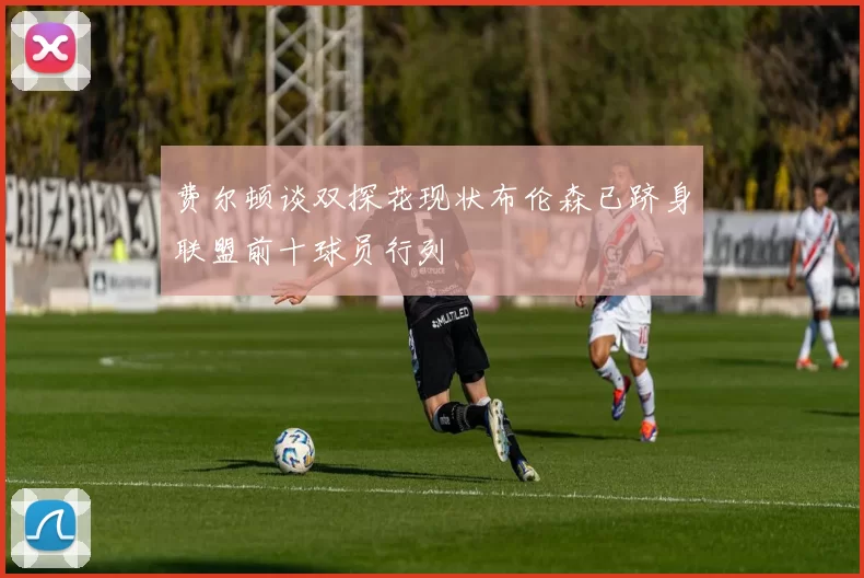 费尔顿谈双探花现状布伦森已跻身联盟前十球员行列