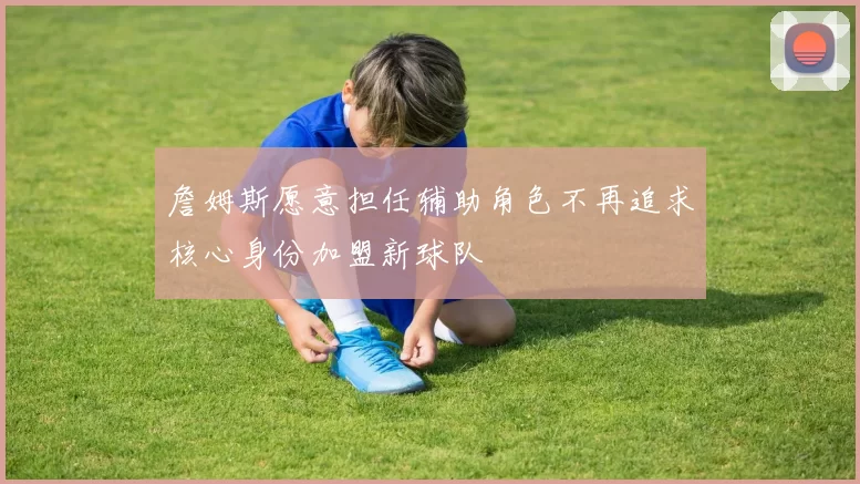 詹姆斯愿意担任辅助角色不再追求核心身份加盟新球队