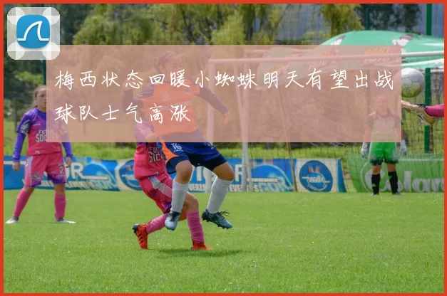梅西状态回暖小蜘蛛明天有望出战球队士气高涨