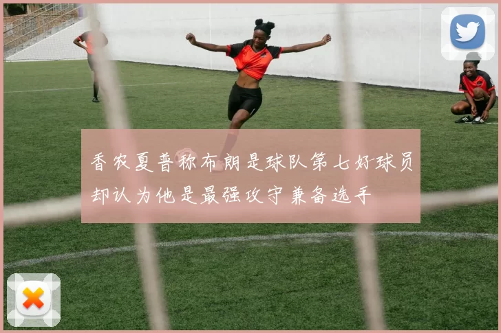 香农夏普称布朗是球队第七好球员却认为他是最强攻守兼备选手