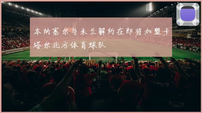 本纳塞尔与米兰解约在即将加盟卡塔尔北方体育球队