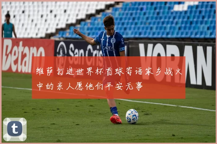 维萨打进世界杯首球寄语家乡战火中的亲人愿他们平安无事