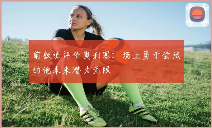 前教练评价奥利塞:场上勇于尝试的他未来潜力无限