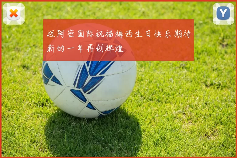 迈阿密国际祝福梅西生日快乐期待新的一年再创辉煌