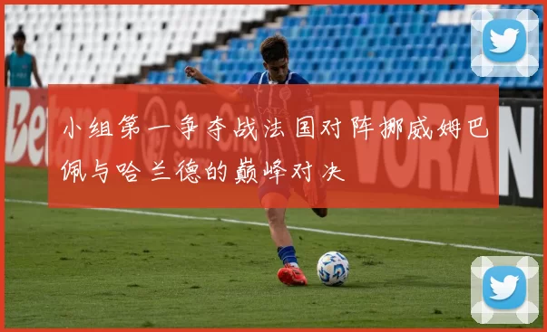 小组第一争夺战法国对阵挪威姆巴佩与哈兰德的巅峰对决