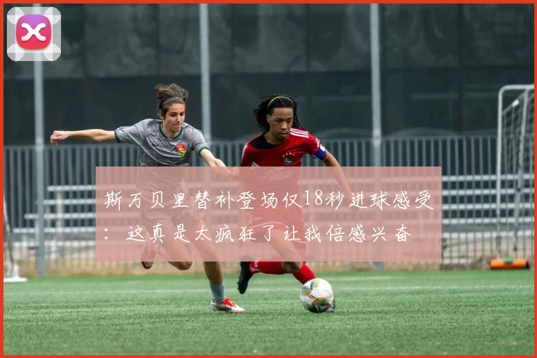 斯万贝里替补登场仅18秒进球感受：这真是太疯狂了让我倍感兴奋